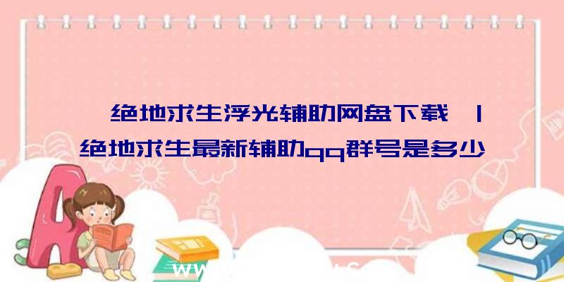 「绝地求生浮光辅助网盘下载」|绝地求生最新辅助qq群号是多少